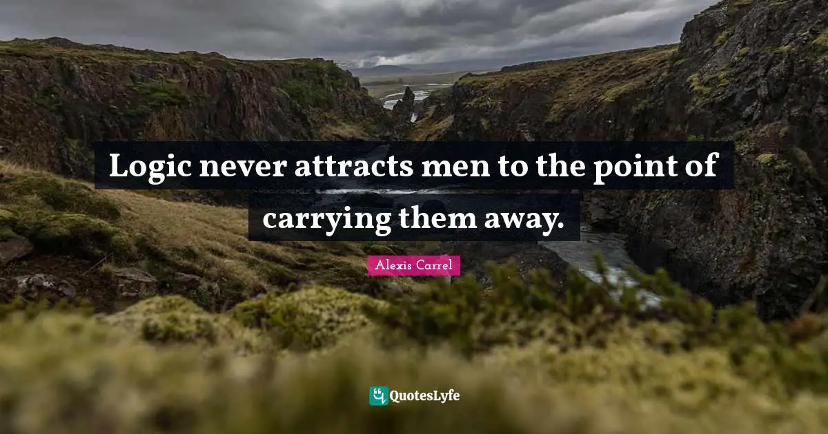 Alexis Carrel Quotes: "Logic never attracts men to the point of carrying them away."