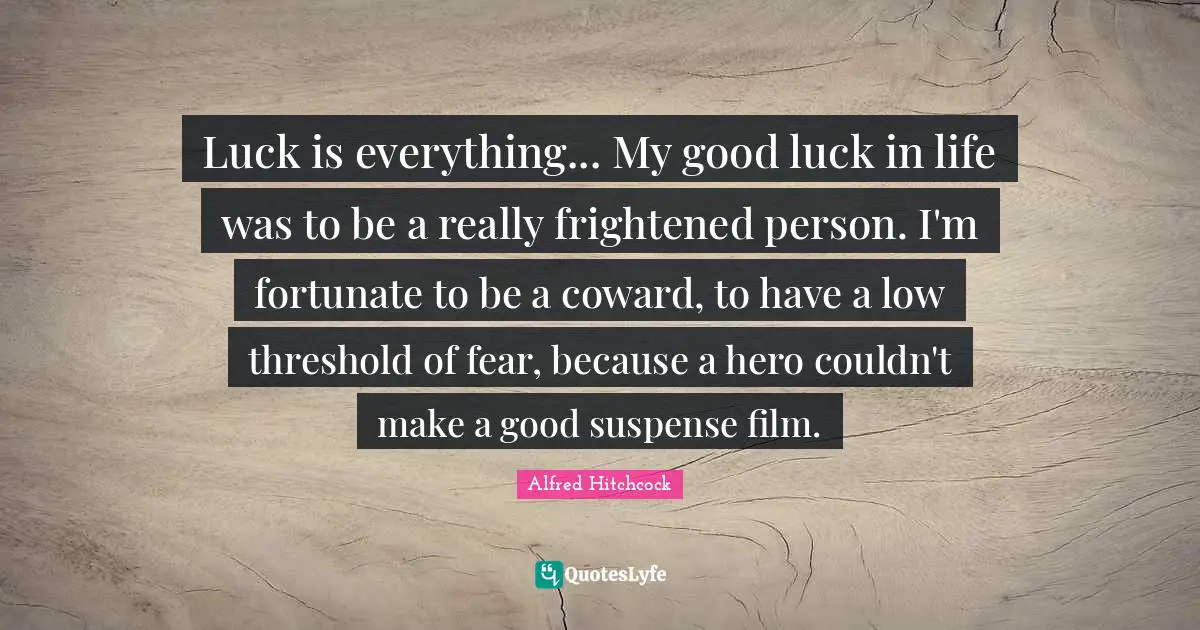 Suspense Quotes: "Luck is everything... My good luck in life was to be a really frightened person. I'm fortunate to be a coward, to have a low threshold of fear, because a hero couldn't make a good suspense film."