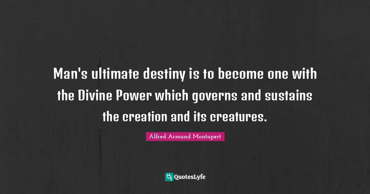 Alfred Armand Montapert Quotes: "Man's ultimate destiny is to become one with the Divine Power which governs and sustains the creation and its creatures."