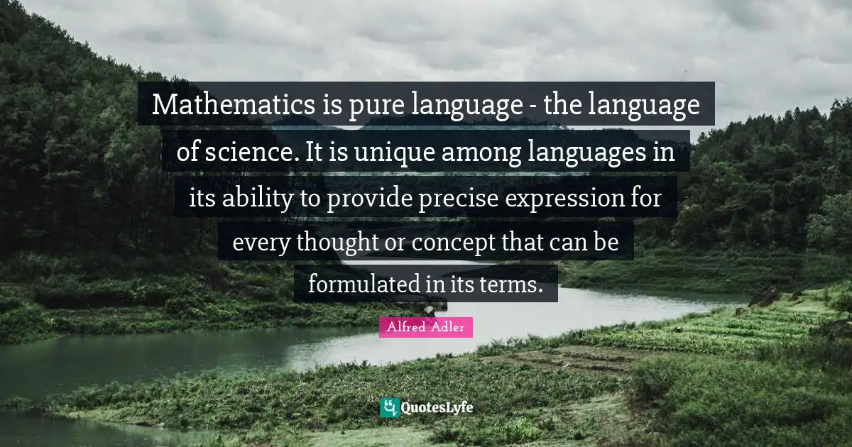 Mathematics is pure language - the language of science. It is unique among languages in its ability to provide precise expression for every thought or concept that can be formulated in its terms.