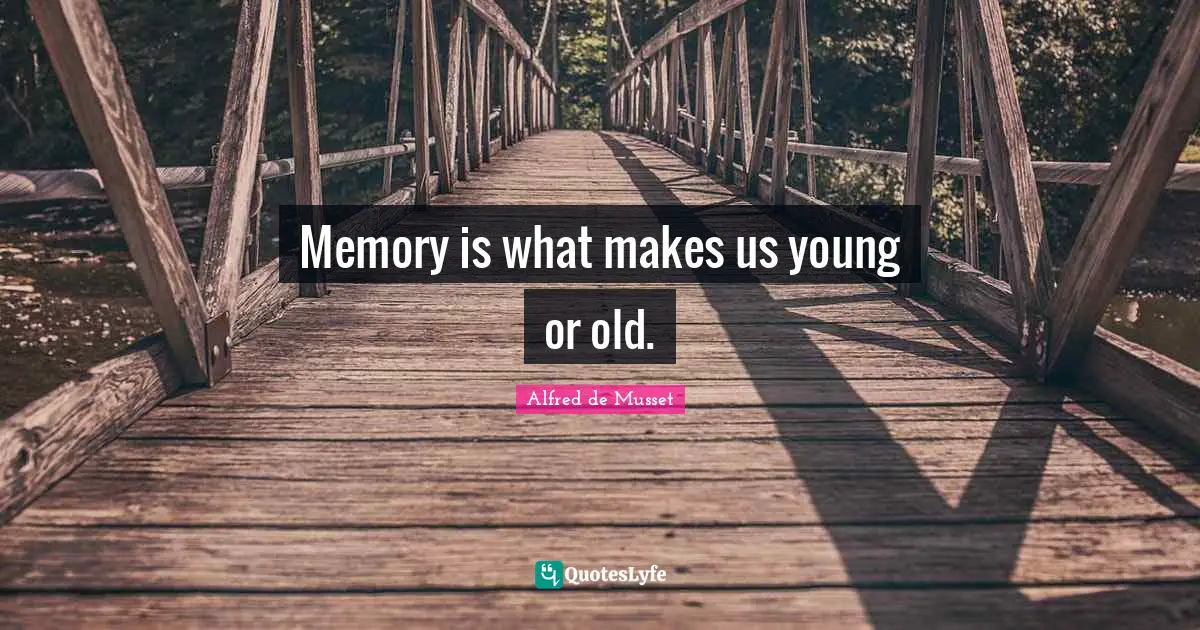 Memory is what makes us young or old.