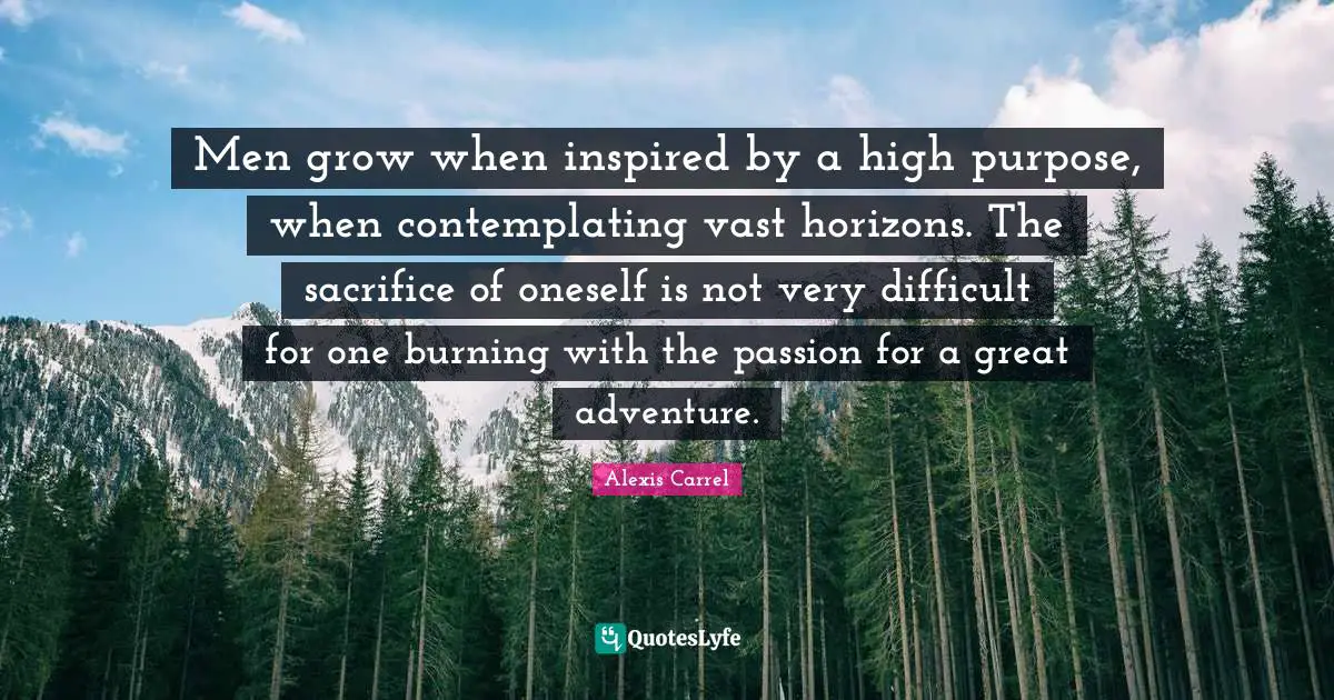 Inspired Quotes: "Men grow when inspired by a high purpose, when contemplating vast horizons. The sacrifice of oneself is not very difficult for one burning with the passion for a great adventure."