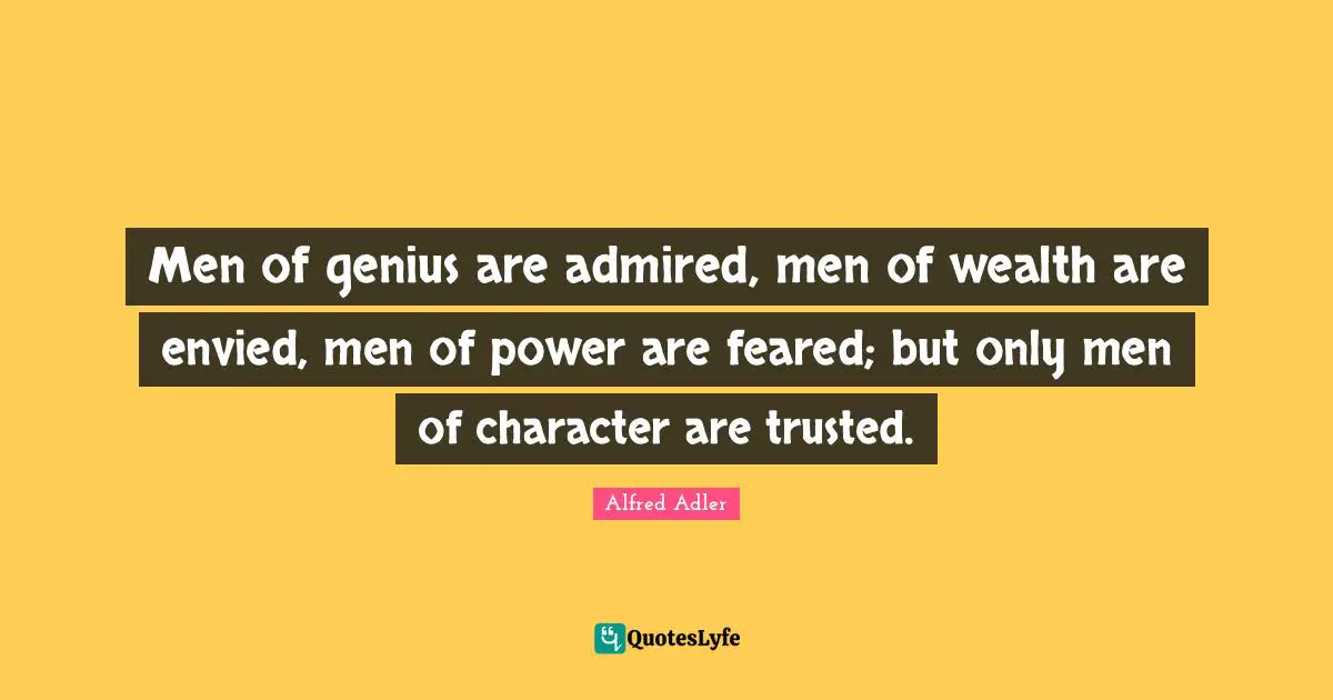 Wealth Quotes: "Men of genius are admired, men of wealth are envied, men of power are feared; but only men of character are trusted."