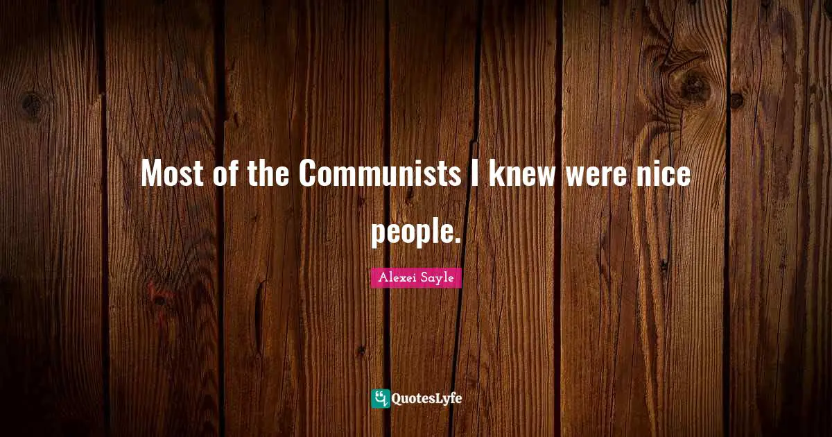 Most of the Communists I knew were nice people.