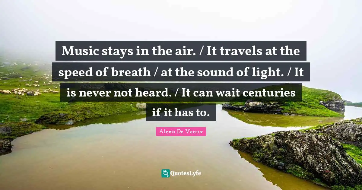 Music stays in the air. / It travels at the speed of breath / at the sound of light. / It is never not heard. / It can wait centuries if it has to.