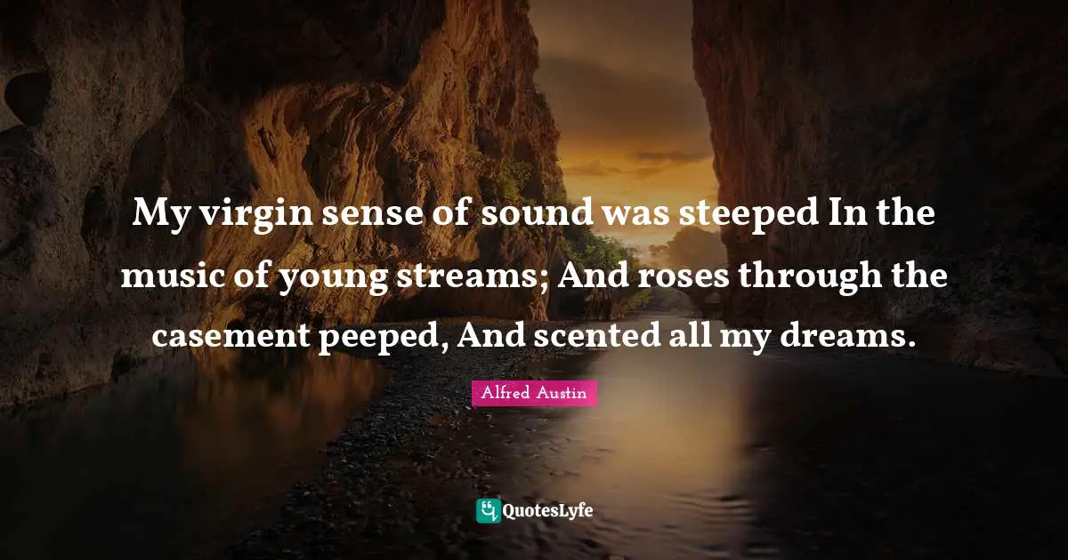 Alfred Austin Quotes: "My virgin sense of sound was steeped In the music of young streams; And roses through the casement peeped, And scented all my dreams."