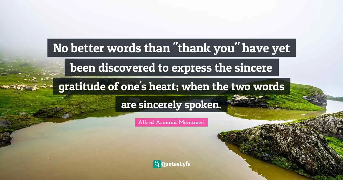 Alfred Armand Montapert Quotes: "No better words than "thank you" have yet been discovered to express the sincere gratitude of one's heart; when the two words are sincerely spoken."