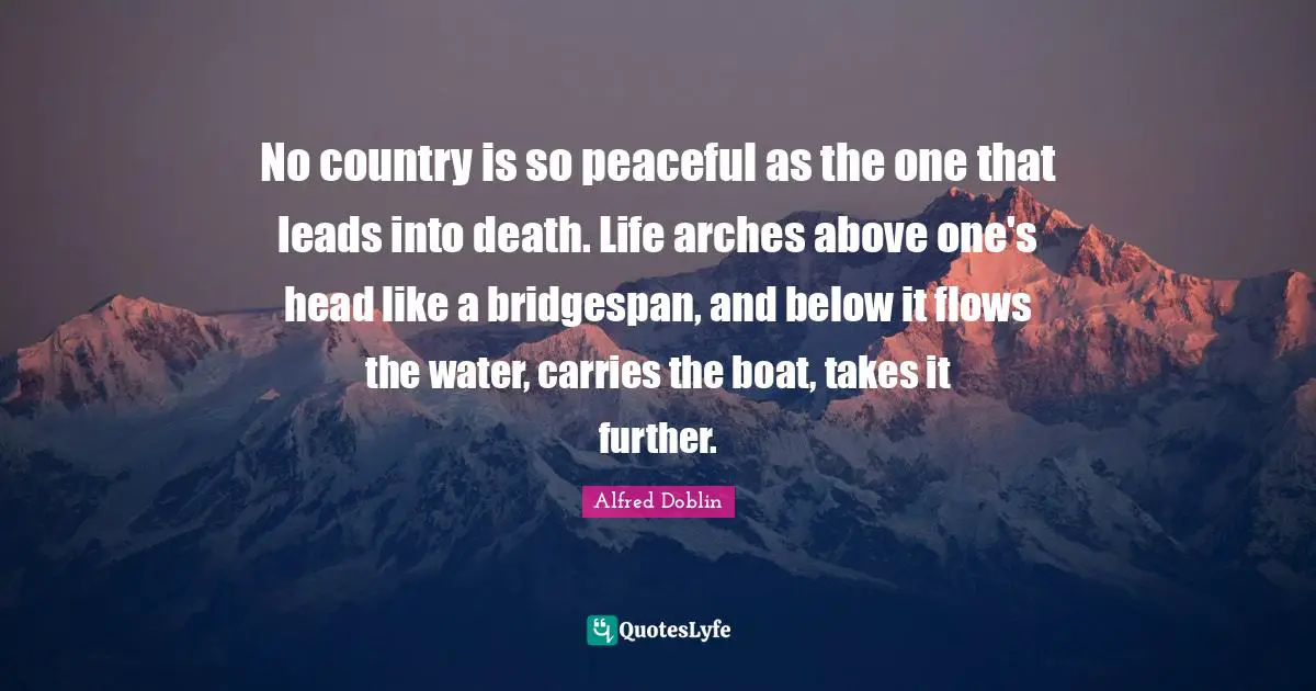 Arches Quotes: "No country is so peaceful as the one that leads into death. Life arches above one's head like a bridgespan, and below it flows the water, carries the boat, takes it further."