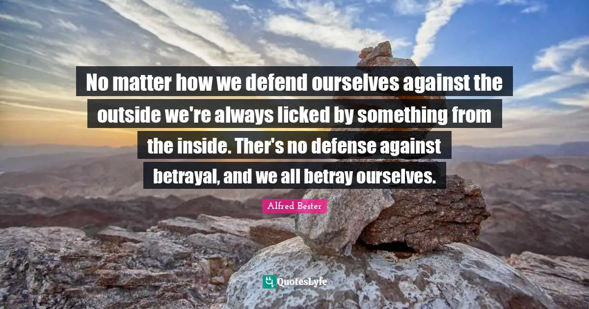 No matter how we defend ourselves against the outside we're always licked by something from the inside. Ther's no defense against betrayal, and we all betray ourselves.