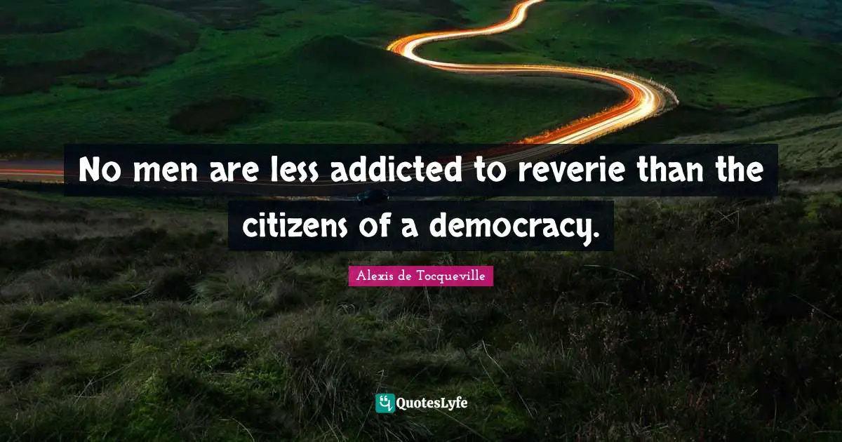 No men are less addicted to reverie than the citizens of a democracy.