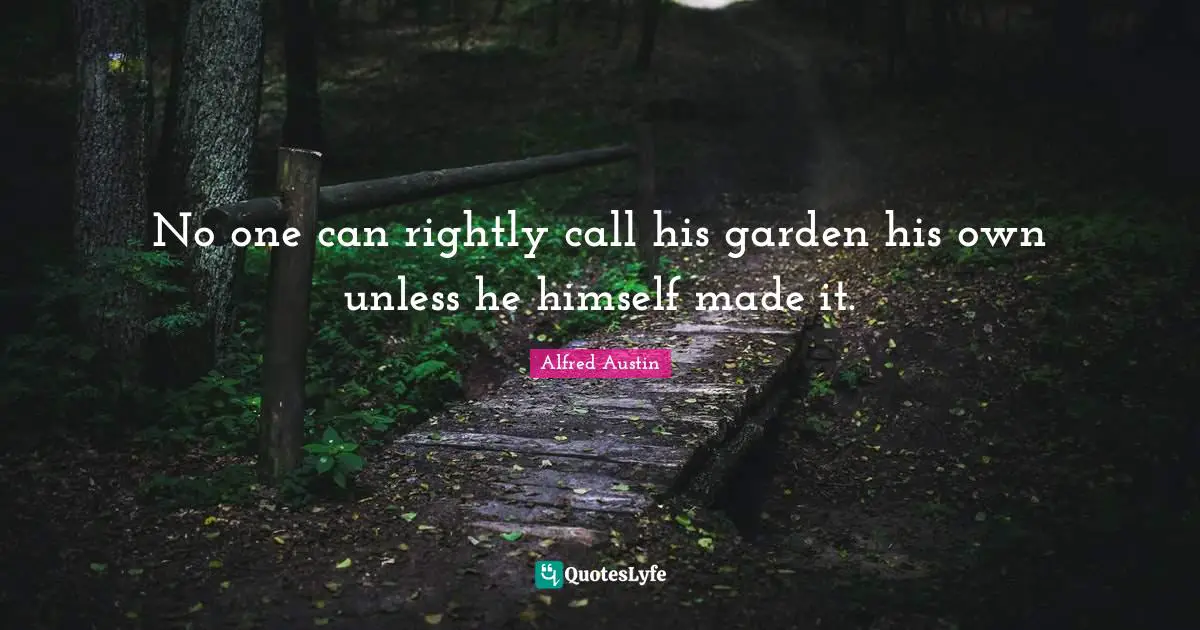 Alfred Austin Quotes: "No one can rightly call his garden his own unless he himself made it."