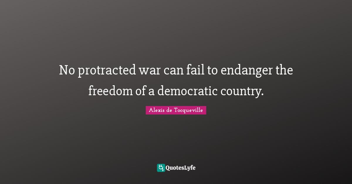 No protracted war can fail to endanger the freedom of a democratic country.
