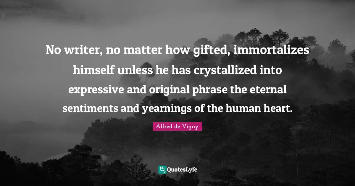 Alfred De Vigny Quotes: "No writer, no matter how gifted, immortalizes himself unless he has crystallized into expressive and original phrase the eternal sentiments and yearnings of the human heart."
