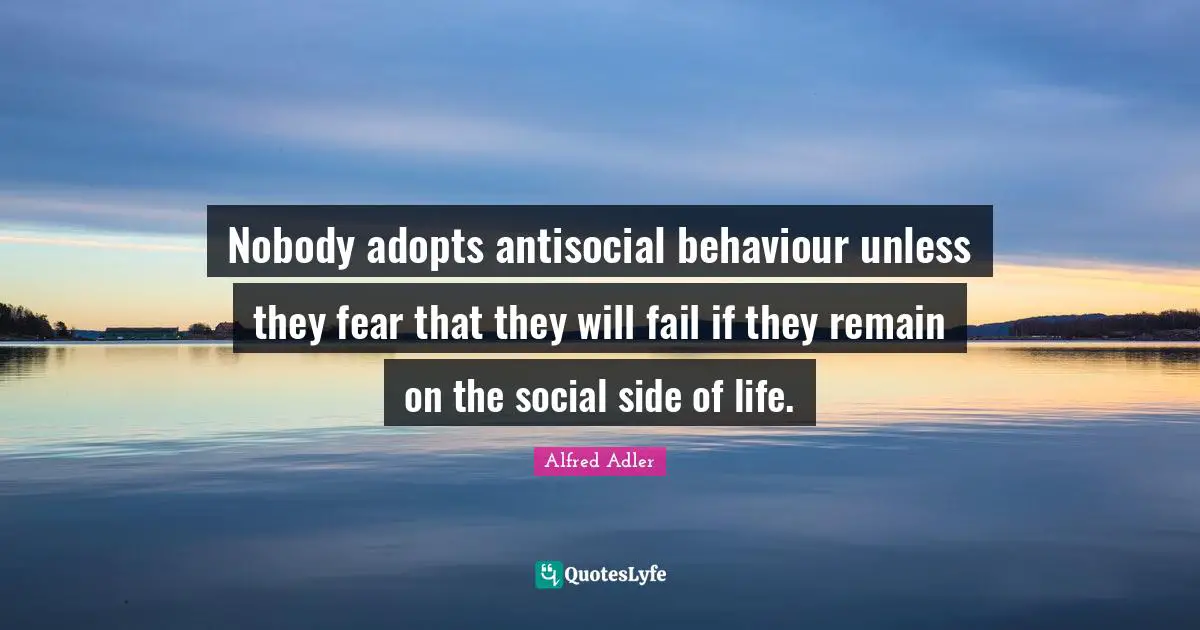 Nobody adopts antisocial behaviour unless they fear that they will fail if they remain on the social side of life.