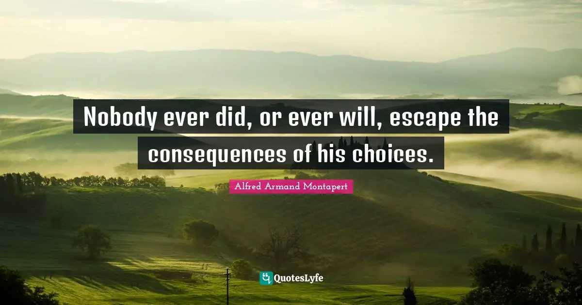 Alfred Armand Montapert Quotes: "Nobody ever did, or ever will, escape the consequences of his choices."