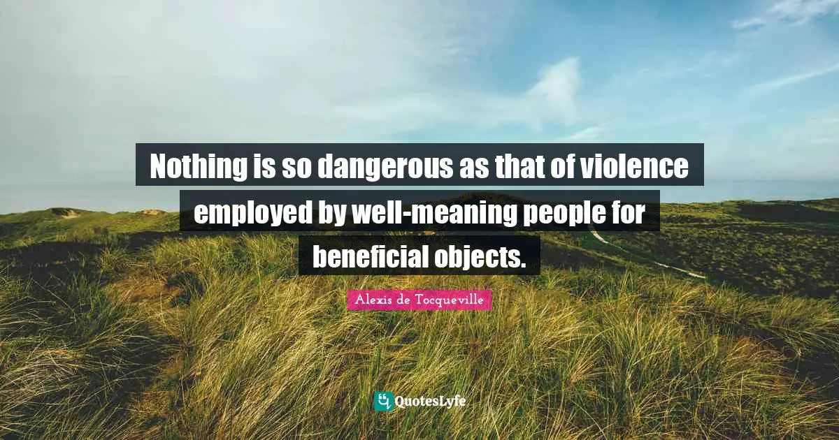 Nothing is so dangerous as that of violence employed by well-meaning people for beneficial objects.