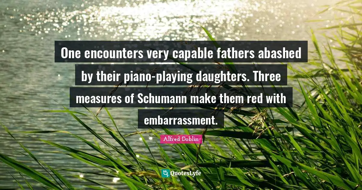 One encounters very capable fathers abashed by their piano-playing daughters. Three measures of Schumann make them red with embarrassment.