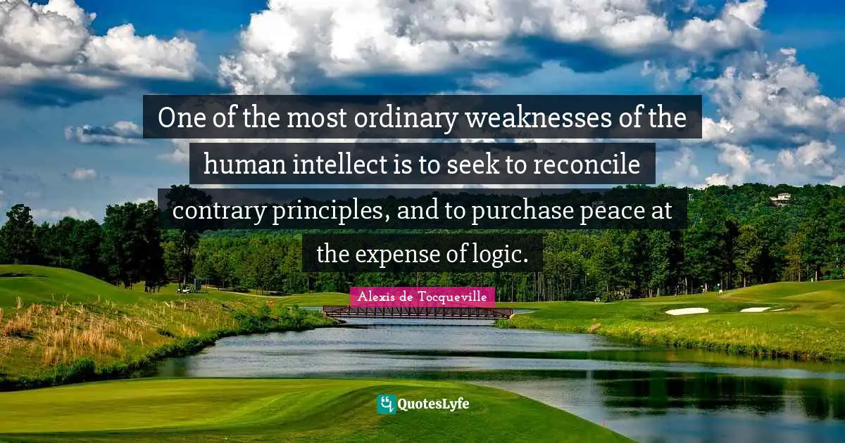 One of the most ordinary weaknesses of the human intellect is to seek to reconcile contrary principles, and to purchase peace at the expense of logic.