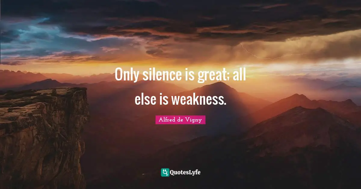 Alfred De Vigny Quotes: "Only silence is great; all else is weakness."