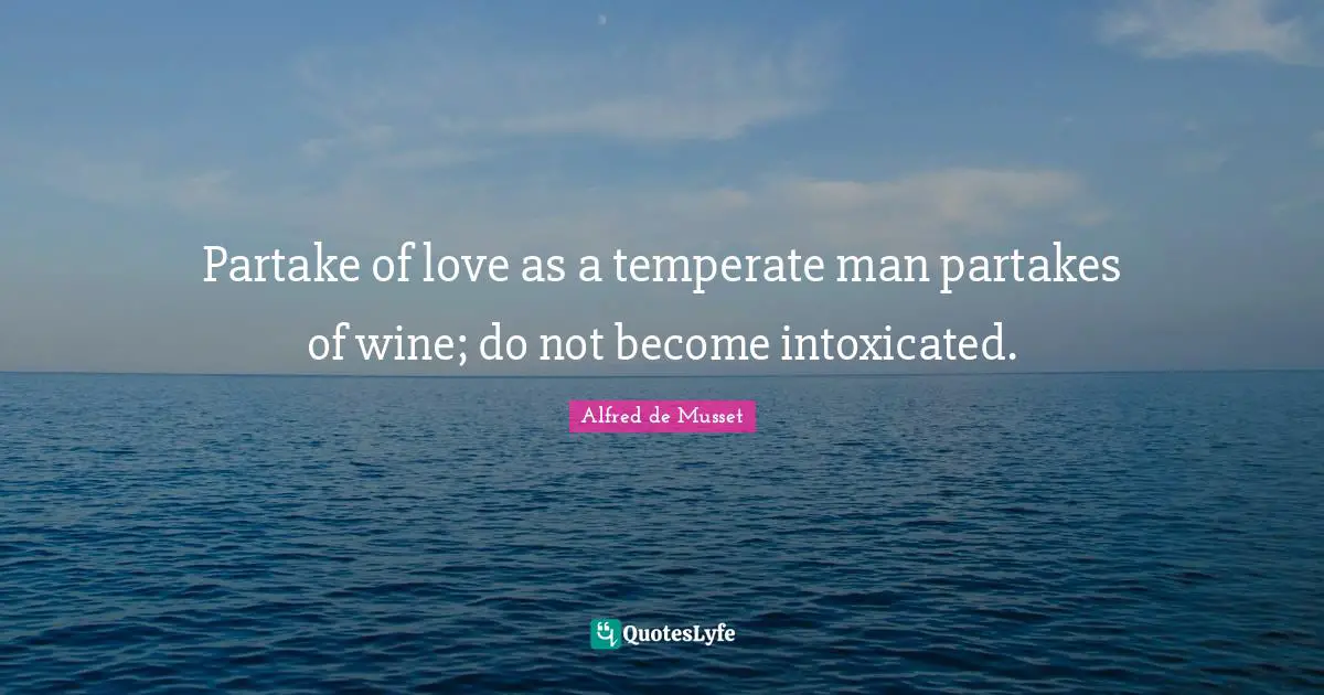 Intoxicated Quotes: "Partake of love as a temperate man partakes of wine; do not become intoxicated."