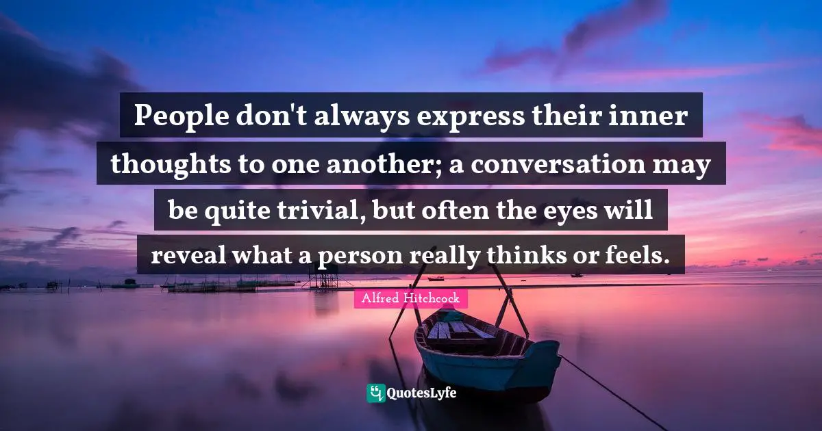 Alfred Hitchcock Quotes: "People don't always express their inner thoughts to one another; a conversation may be quite trivial, but often the eyes will reveal what a person really thinks or feels."