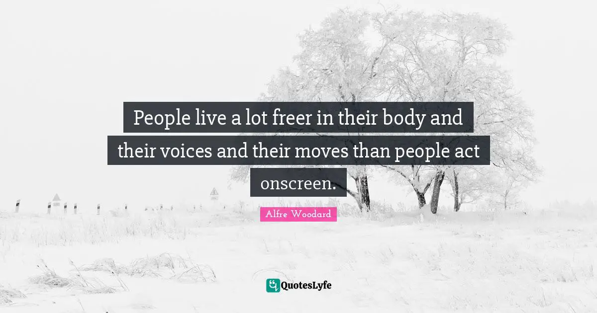 People live a lot freer in their body and their voices and their moves than people act onscreen.