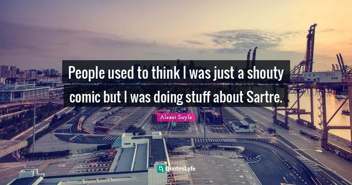 People used to think I was just a shouty comic but I was doing stuff about Sartre.