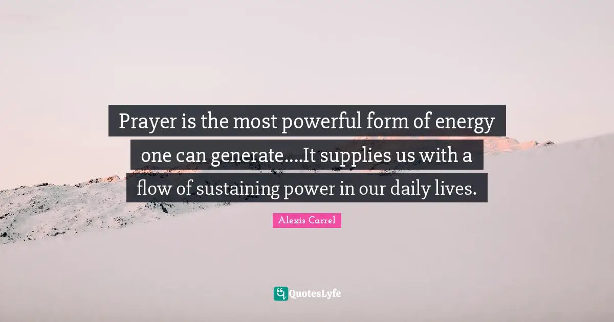 Alexis Carrel Quotes: "Prayer is the most powerful form of energy one can generate....It supplies us with a flow of sustaining power in our daily lives."