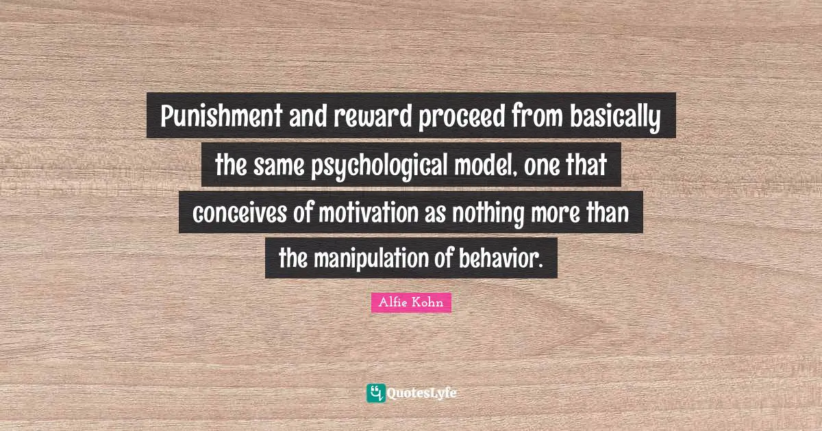 Manipulation Quotes: "Punishment and reward proceed from basically the same psychological model, one that conceives of motivation as nothing more than the manipulation of behavior."