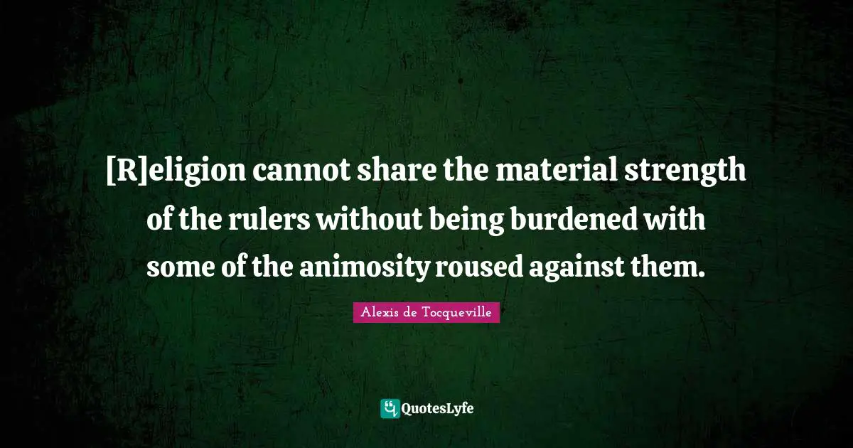 [R]eligion cannot share the material strength of the rulers without being burdened with some of the animosity roused against them.