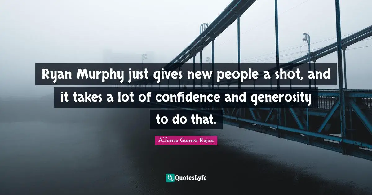 Ryan Murphy just gives new people a shot, and it takes a lot of confidence and generosity to do that.