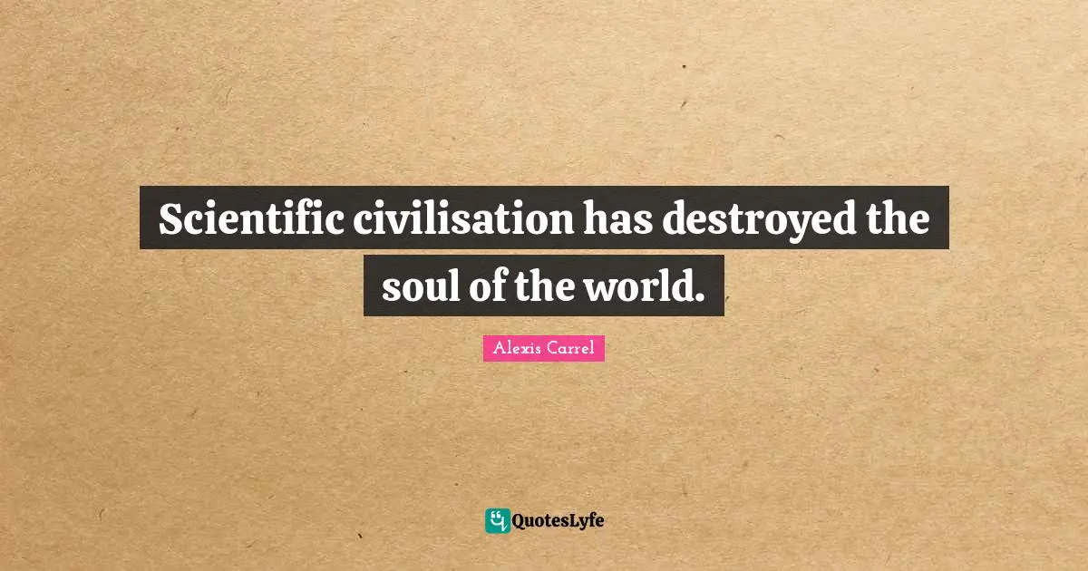 Alexis Carrel Quotes: "Scientific civilisation has destroyed the soul of the world."