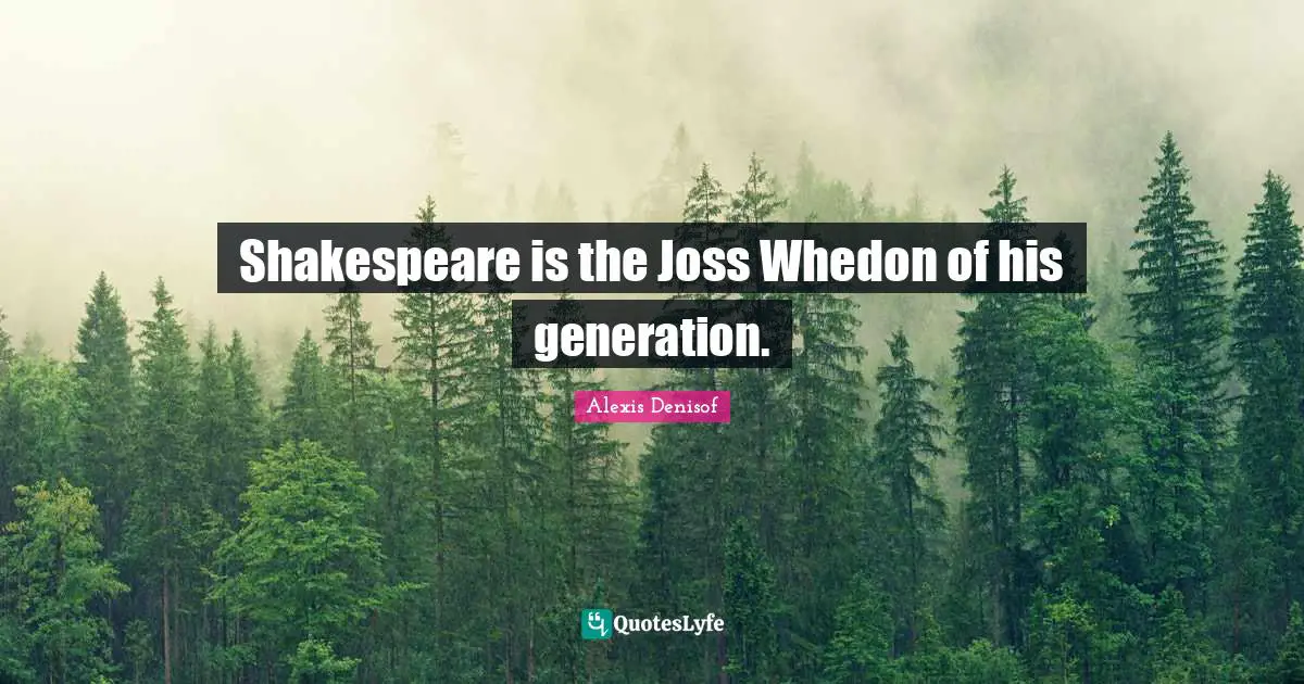 Shakespeare is the Joss Whedon of his generation.