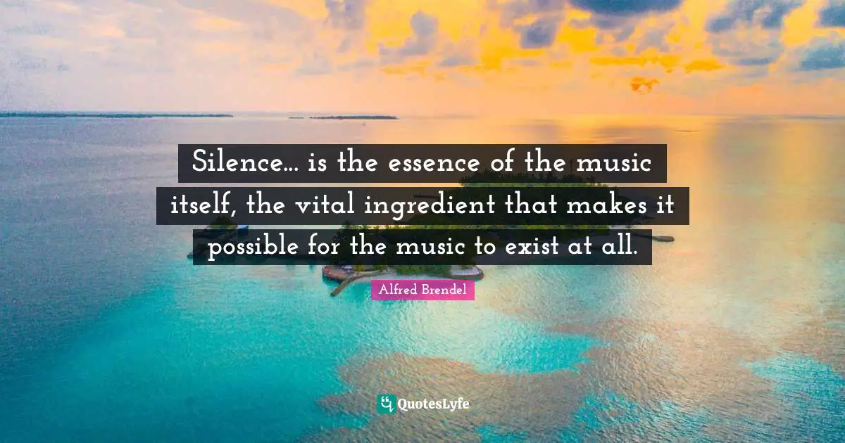 Silence... is the essence of the music itself, the vital ingredient that makes it possible for the music to exist at all.