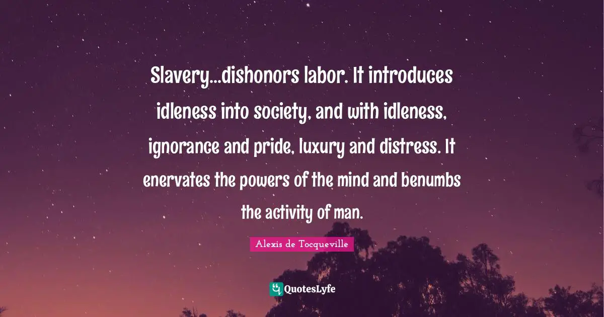 Slavery...dishonors labor. It introduces idleness into society, and with idleness, ignorance and pride, luxury and distress. It enervates the powers of the mind and benumbs the activity of man.