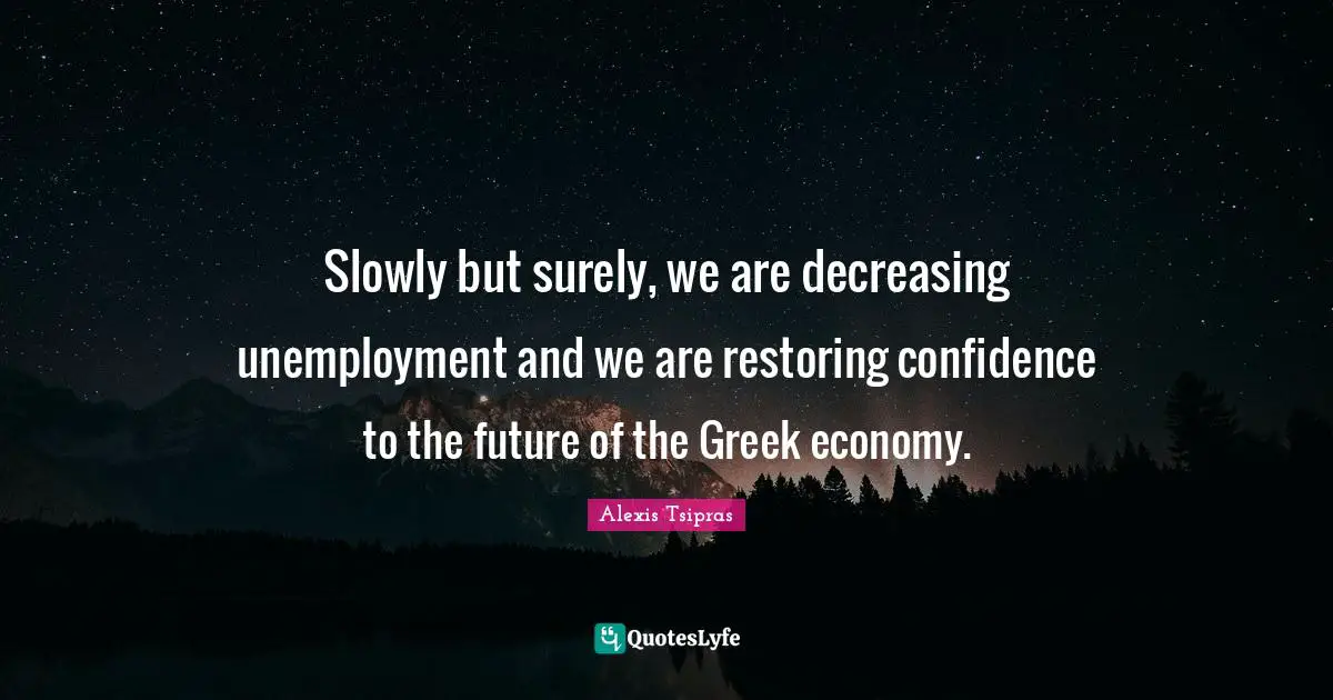 Slowly but surely, we are decreasing unemployment and we are restoring confidence to the future of the Greek economy.