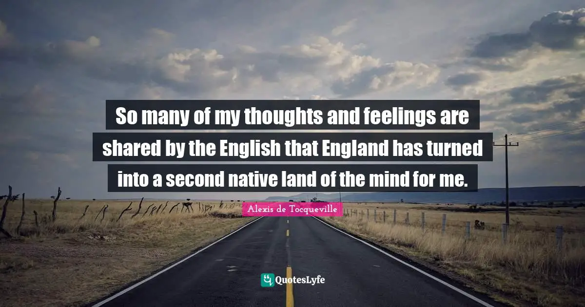So many of my thoughts and feelings are shared by the English that England has turned into a second native land of the mind for me.
