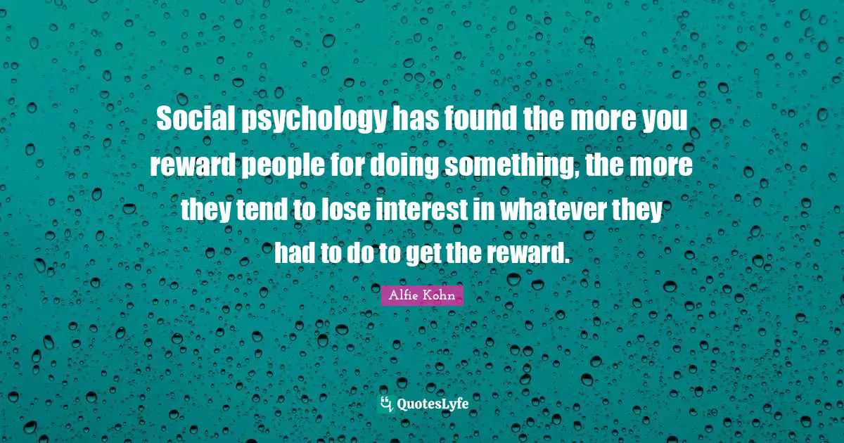 Social psychology has found the more you reward people for doing something, the more they tend to lose interest in whatever they had to do to get the reward.