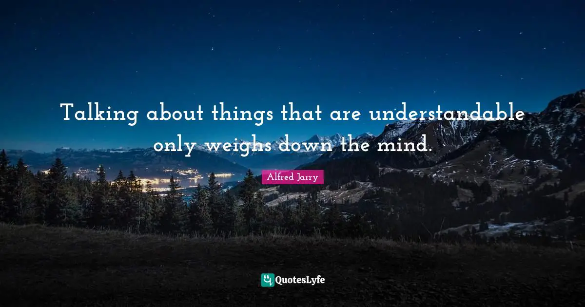 Talking about things that are understandable only weighs down the mind.