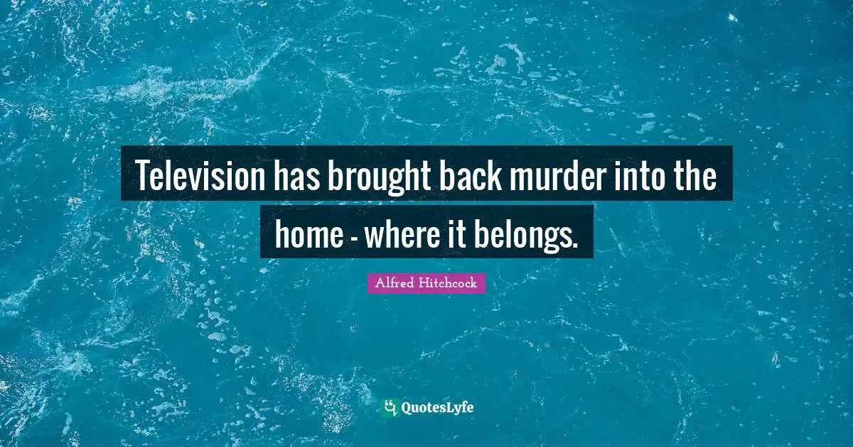 Alfred Hitchcock Quotes: "Television has brought back murder into the home - where it belongs."
