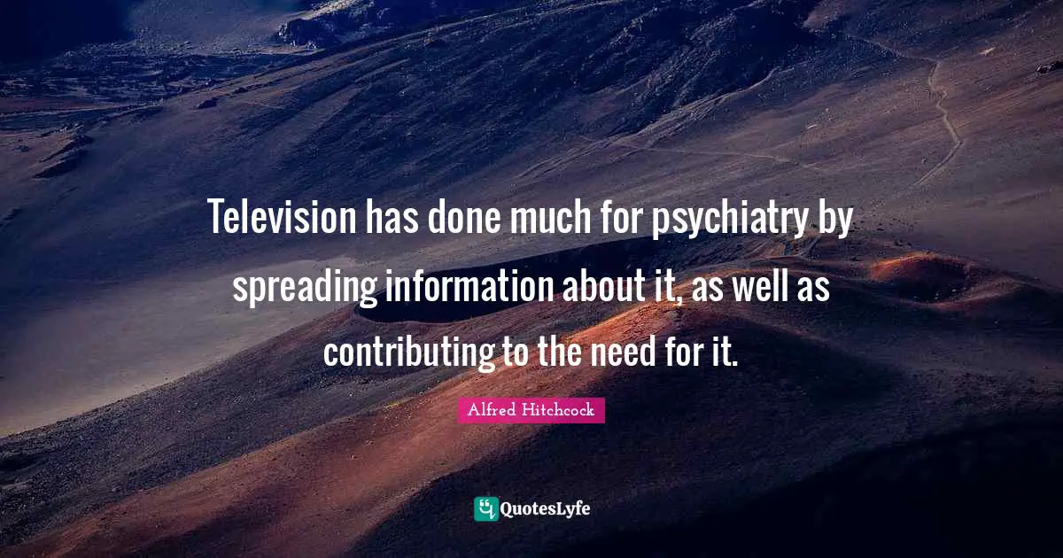 Alfred Hitchcock Quotes: "Television has done much for psychiatry by spreading information about it, as well as contributing to the need for it."