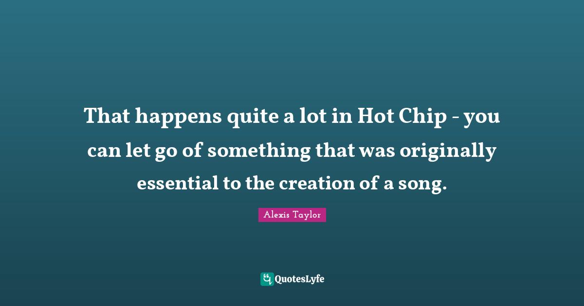That happens quite a lot in Hot Chip - you can let go of something that was originally essential to the creation of a song.