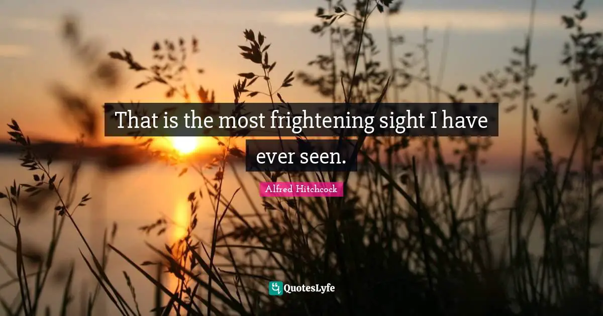 Alfred Hitchcock Quotes: "That is the most frightening sight I have ever seen."