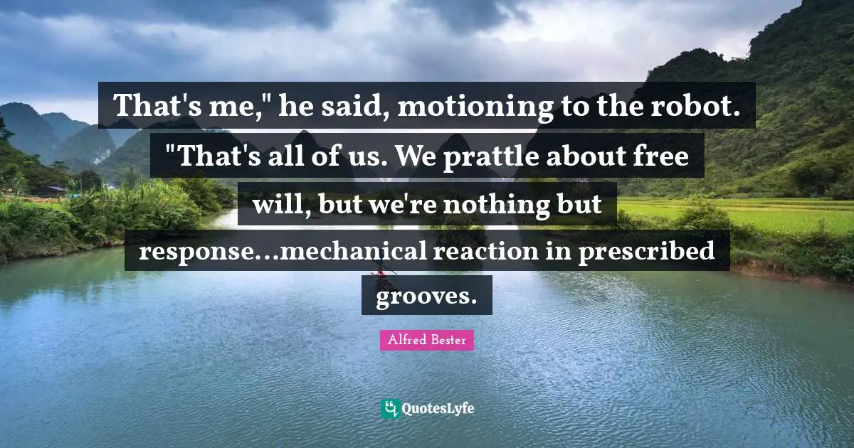 That's me," he said, motioning to the robot. "That's all of us. We prattle about free will, but we're nothing but response...mechanical reaction in prescribed grooves.