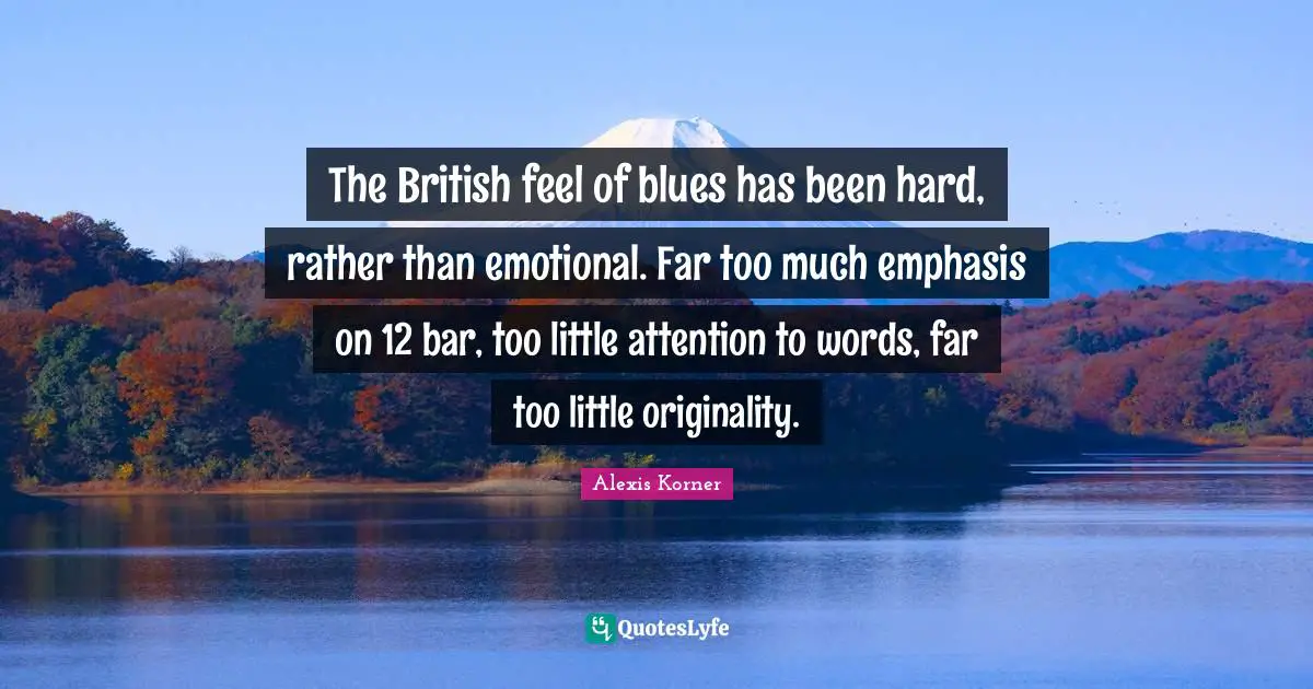 The British feel of blues has been hard, rather than emotional. Far too much emphasis on 12 bar, too little attention to words, far too little originality.