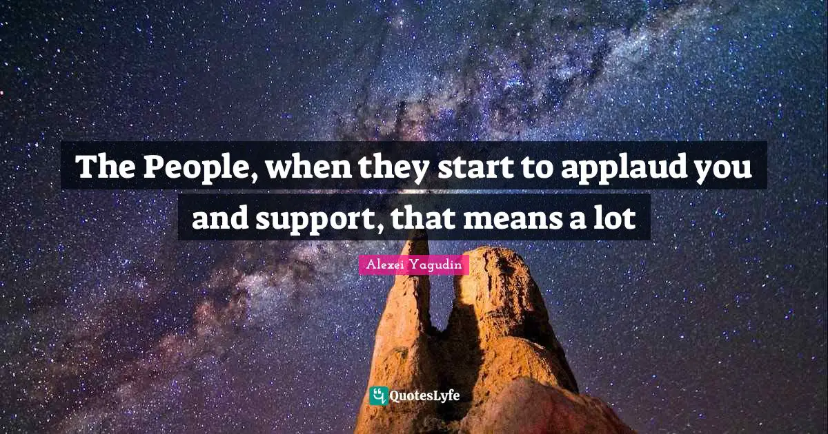 The People, when they start to applaud you and support, that means a lot