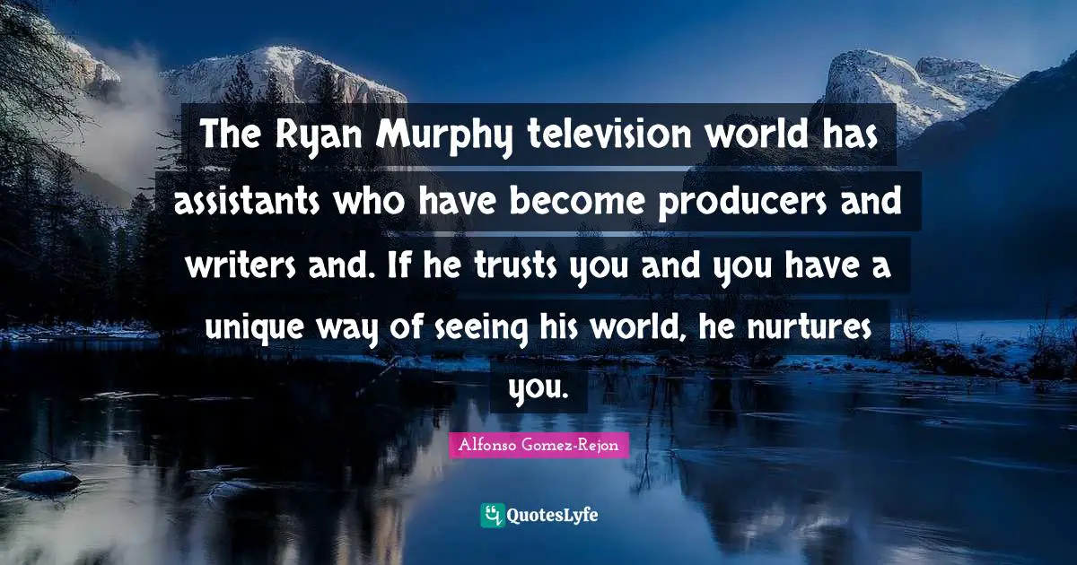 The Ryan Murphy television world has assistants who have become producers and writers and. If he trusts you and you have a unique way of seeing his world, he nurtures you.