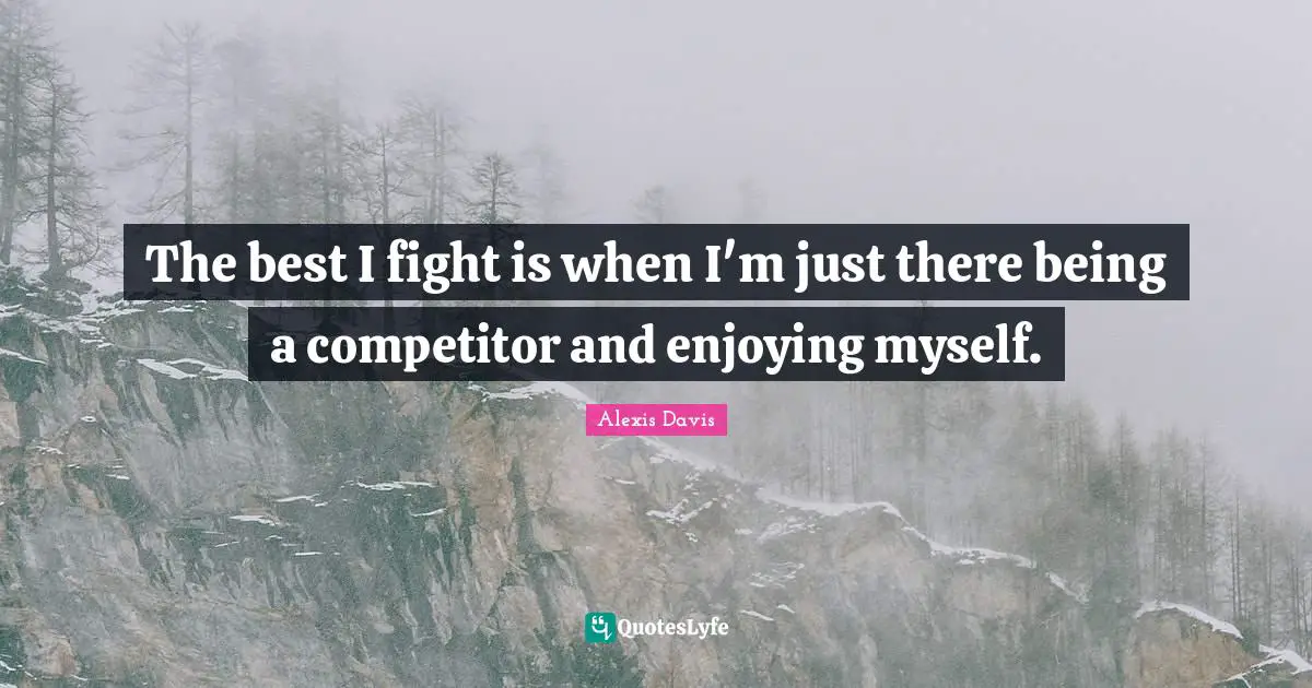 The best I fight is when I'm just there being a competitor and enjoying myself.