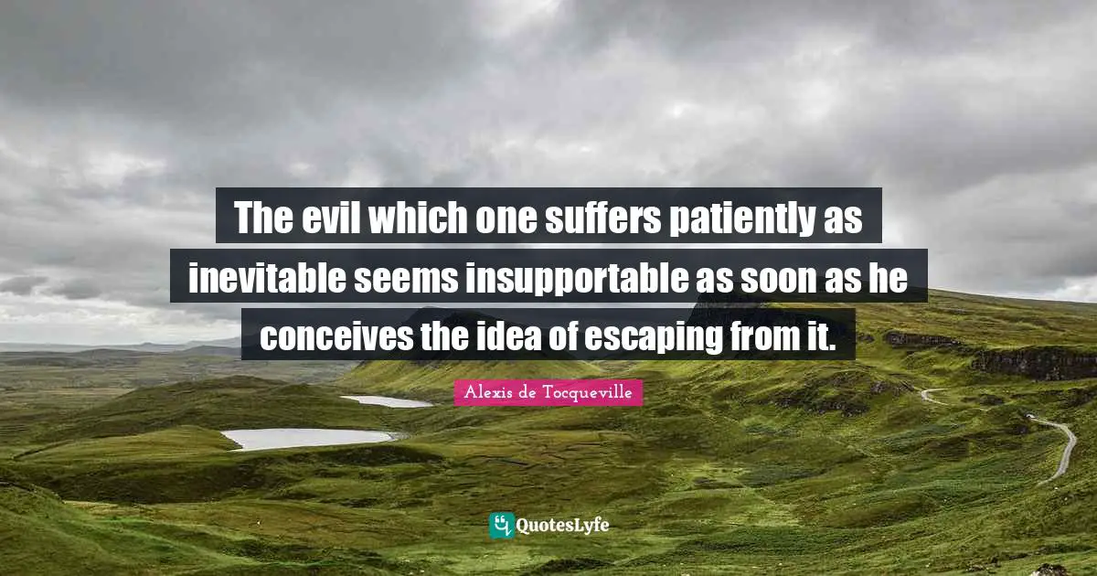 The evil which one suffers patiently as inevitable seems insupportable as soon as he conceives the idea of escaping from it.