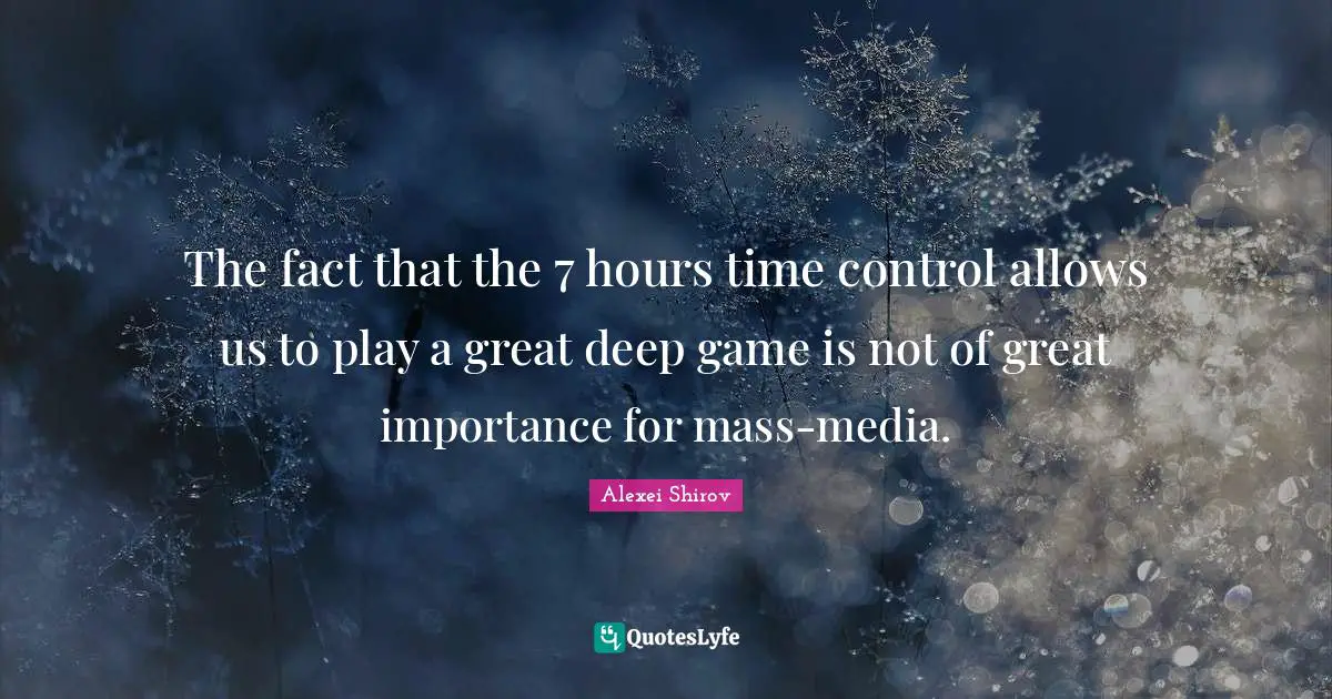 The fact that the 7 hours time control allows us to play a great deep game is not of great importance for mass-media.